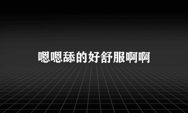 嗯嗯舔的好舒服啊啊