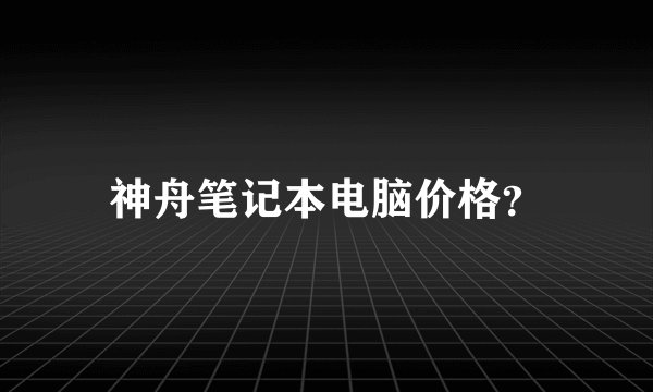 神舟笔记本电脑价格？