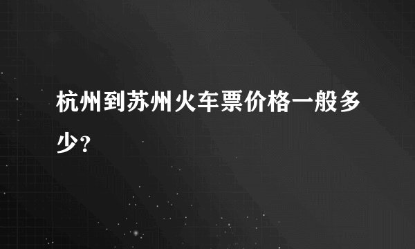 杭州到苏州火车票价格一般多少？