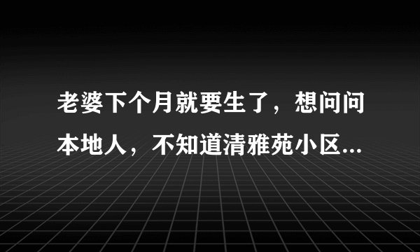 老婆下个月就要生了,想问问本地人,不知道清雅苑小区对应的学校都是什么?小孩子报名的话有什么条件吗?