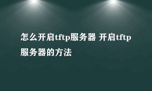 怎么开启tftp服务器 开启tftp服务器的方法