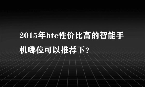 2015年htc性价比高的智能手机哪位可以推荐下?