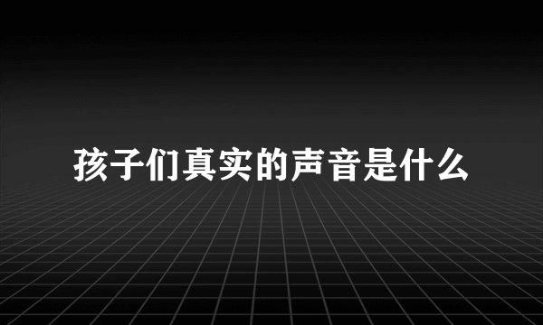 孩子们真实的声音是什么