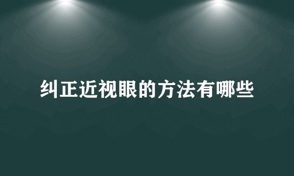 纠正近视眼的方法有哪些