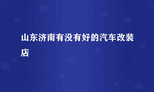 山东济南有没有好的汽车改装店