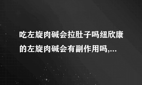吃左旋肉碱会拉肚子吗纽欣康的左旋肉碱会有副作用吗,这个是减肥药还是保健品啊请详细