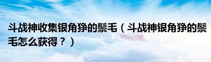 斗战神收集银角狰的鬃毛（斗战神银角狰的鬃毛怎么获得？）