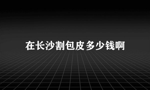 在长沙割包皮多少钱啊