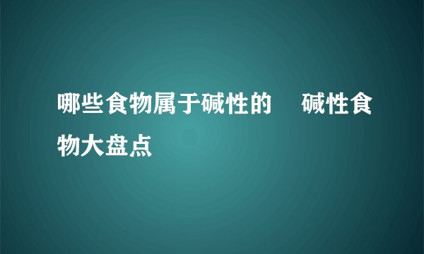 哪些食物属于碱性的    碱性食物大盘点