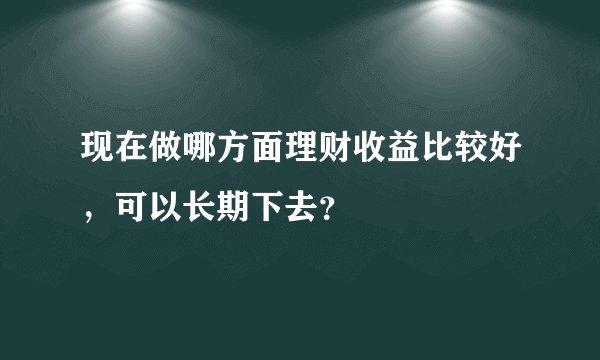 现在做哪方面理财收益比较好,可以长期下去?