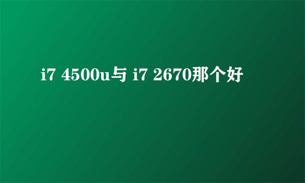 i7 4500u与 i7 2670那个好