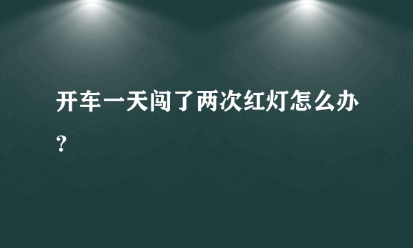 开车一天闯了两次红灯怎么办？