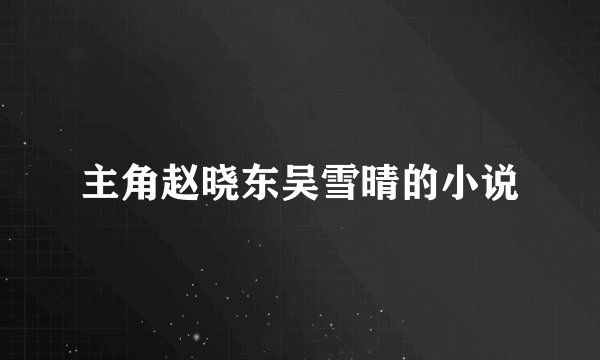 主角赵晓东吴雪晴的小说