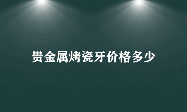 贵金属烤瓷牙价格多少