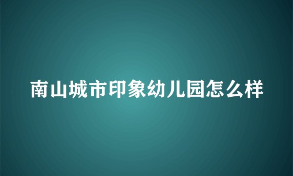 南山城市印象幼儿园怎么样