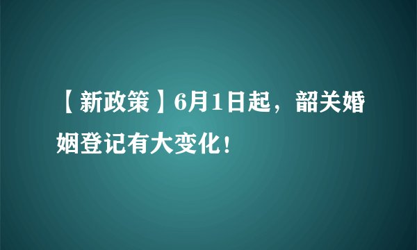 【新政策】6月1日起，韶关婚姻登记有大变化！
