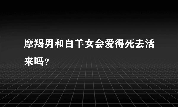 摩羯男和白羊女会爱得死去活来吗？