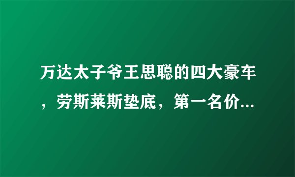 万达太子爷王思聪的四大豪车，劳斯莱斯垫底，第一名价值上千万！