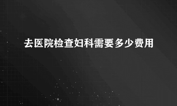 去医院检查妇科需要多少费用