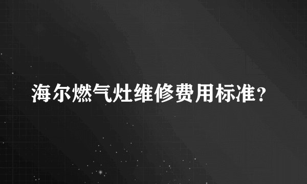 海尔燃气灶维修费用标准？