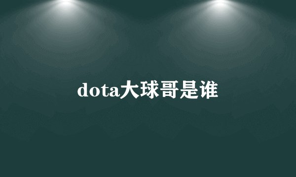 dota大球哥是谁