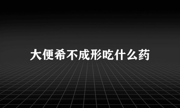 大便希不成形吃什么药