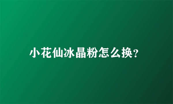 小花仙冰晶粉怎么换？