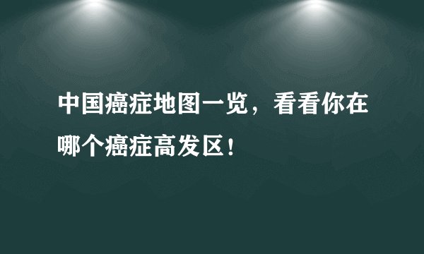 中国癌症地图一览,看看你在哪个癌症高发区!