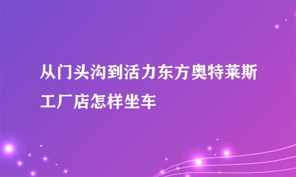 从门头沟到活力东方奥特莱斯工厂店怎样坐车