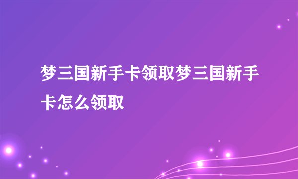 梦三国新手卡领取梦三国新手卡怎么领取