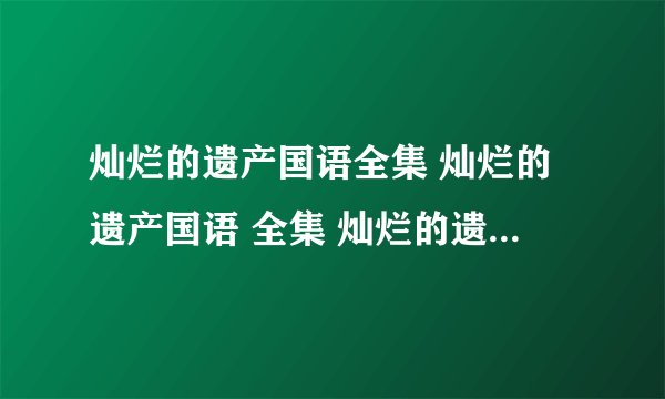 灿烂的遗产国语全集 灿烂的遗产国语 全集 灿烂的遗产全集国语 优酷网在线观看