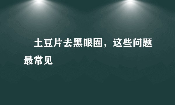 土豆片去黑眼圈,这些问题最常见