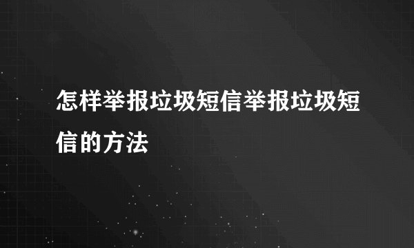 怎样举报垃圾短信举报垃圾短信的方法