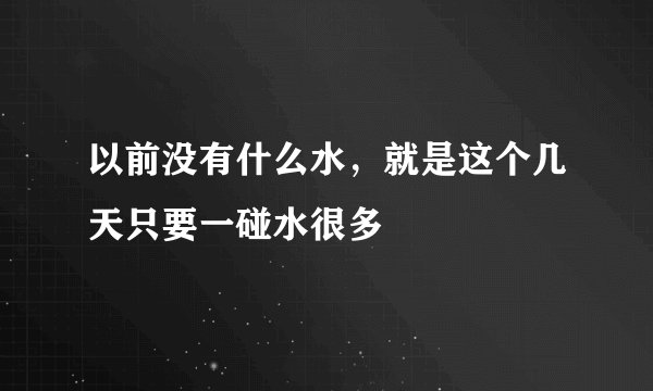 以前没有什么水，就是这个几天只要一碰水很多