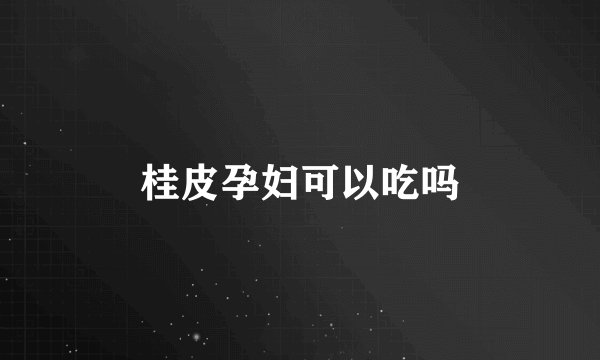 桂皮孕妇可以吃吗