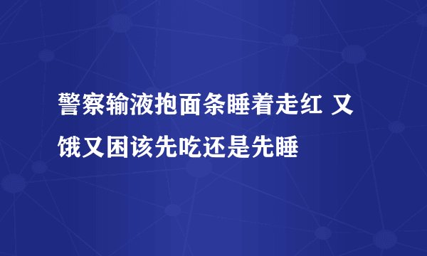 警察输液抱面条睡着走红 又饿又困该先吃还是先睡