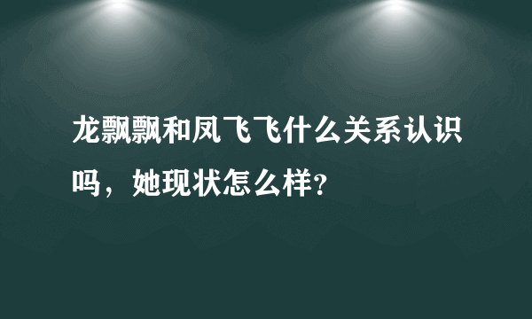 龙飘飘和凤飞飞什么关系认识吗,她现状怎么样?