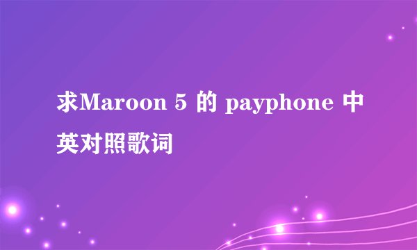 求Maroon 5 的 payphone 中英对照歌词