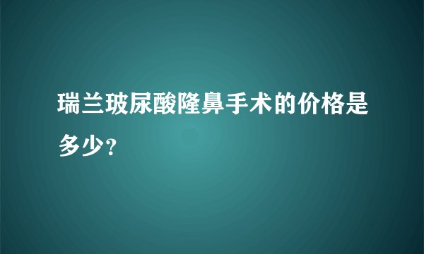 瑞兰玻尿酸隆鼻手术的价格是多少？