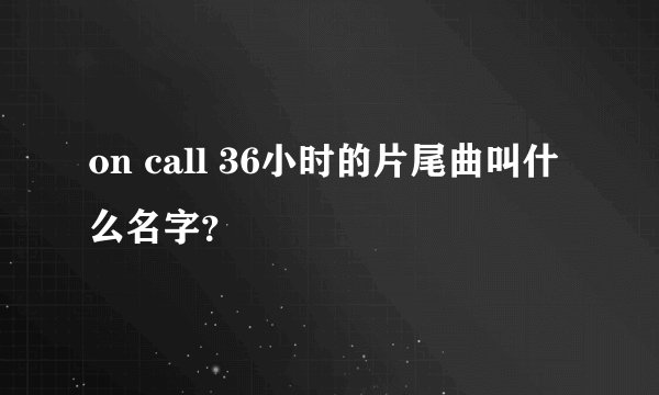 on call 36小时的片尾曲叫什么名字？