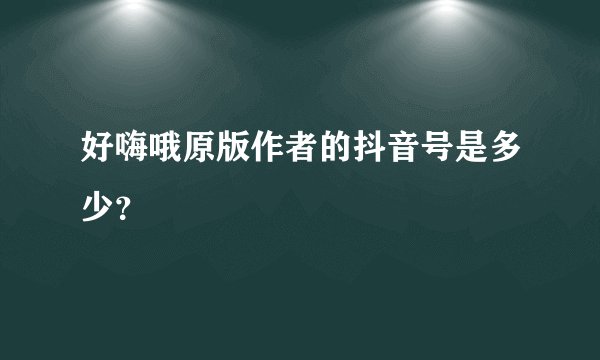 好嗨哦原版作者的抖音号是多少？