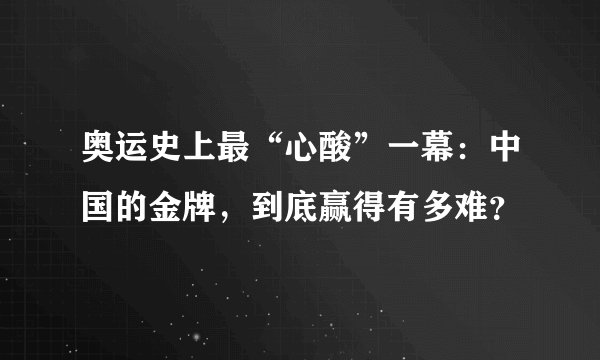 奥运史上最“心酸”一幕:中国的金牌,到底赢得有多难?