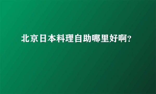 北京日本料理自助哪里好啊？