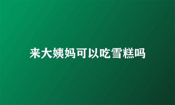 来大姨妈可以吃雪糕吗
