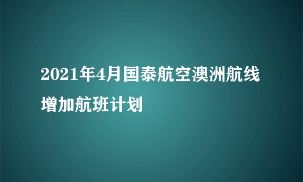 2021年4月国泰航空澳洲航线增加航班计划