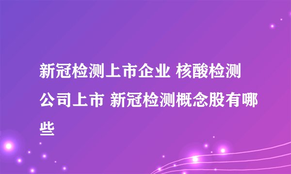 新冠检测上市企业 核酸检测公司上市 新冠检测概念股有哪些