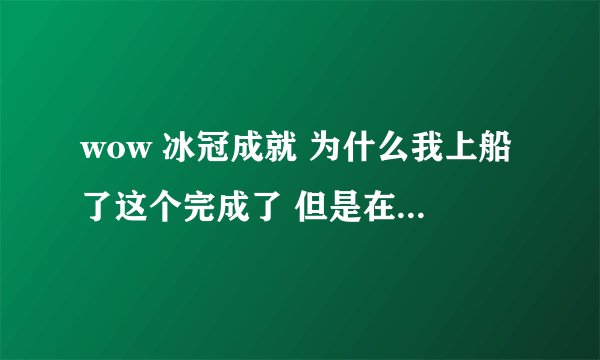 wow 冰冠成就 为什么我上船了这个完成了 但是在炮舰战斗中获胜没完成?