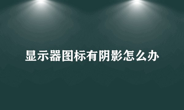 显示器图标有阴影怎么办