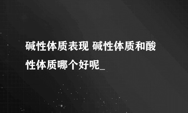 碱性体质表现 碱性体质和酸性体质哪个好呢_