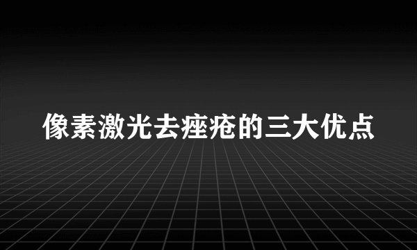 像素激光去痤疮的三大优点